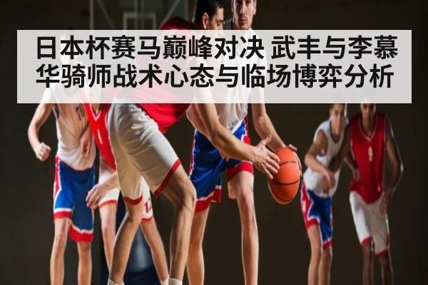 日本杯赛马巅峰对决 武丰与李慕华骑师战术心态与临场博弈分析