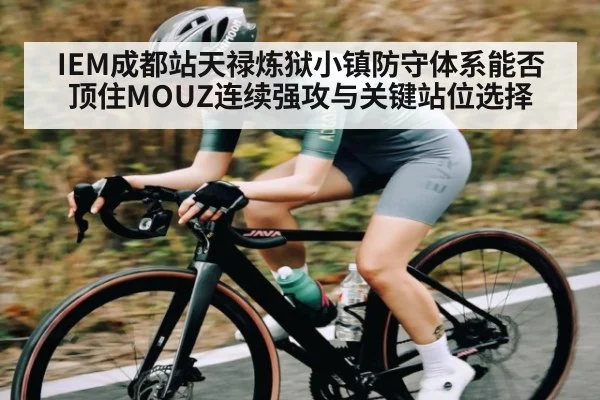 IEM成都站天禄炼狱小镇防守体系能否顶住MOUZ连续强攻与关键站位选择