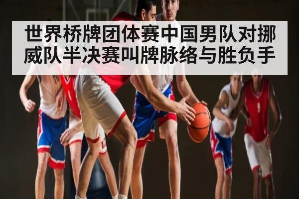 世界桥牌团体赛中国男队对挪威队半决赛叫牌脉络与胜负手
