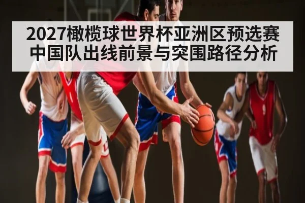 2027橄榄球世界杯亚洲区预选赛中国队出线前景与突围路径分析