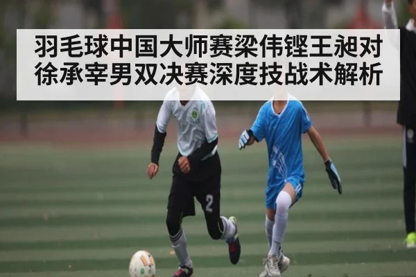 羽毛球中国大师赛梁伟铿王昶对徐承宰男双决赛深度技战术解析